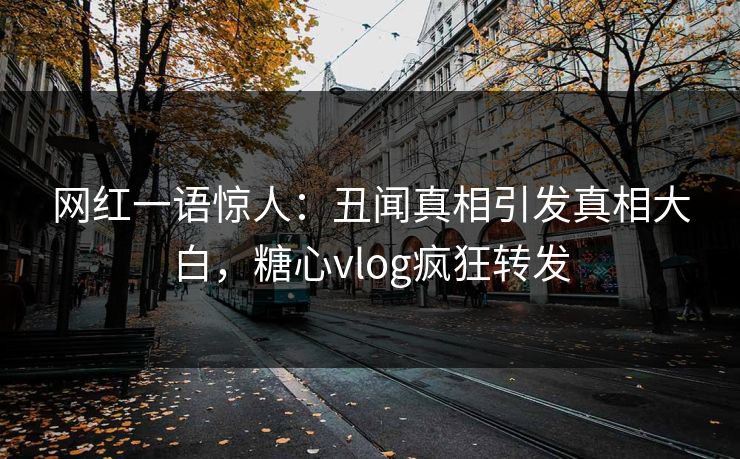 网红一语惊人：丑闻真相引发真相大白，糖心vlog疯狂转发