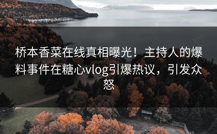 桥本香菜在线真相曝光！主持人的爆料事件在糖心vlog引爆热议，引发众怒