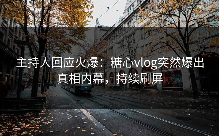主持人回应火爆：糖心vlog突然爆出真相内幕，持续刷屏