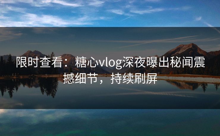 限时查看：糖心vlog深夜曝出秘闻震撼细节，持续刷屏