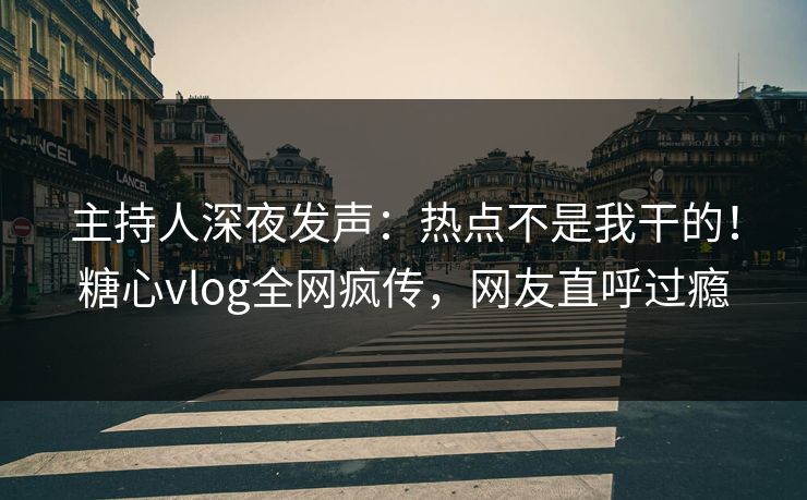 主持人深夜发声：热点不是我干的！糖心vlog全网疯传，网友直呼过瘾