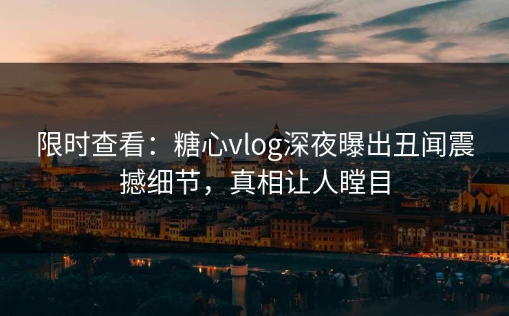 限时查看：糖心vlog深夜曝出丑闻震撼细节，真相让人瞠目