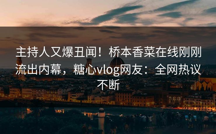主持人又爆丑闻！桥本香菜在线刚刚流出内幕，糖心vlog网友：全网热议不断