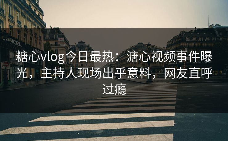 糖心vlog今日最热：溏心视频事件曝光，主持人现场出乎意料，网友直呼过瘾