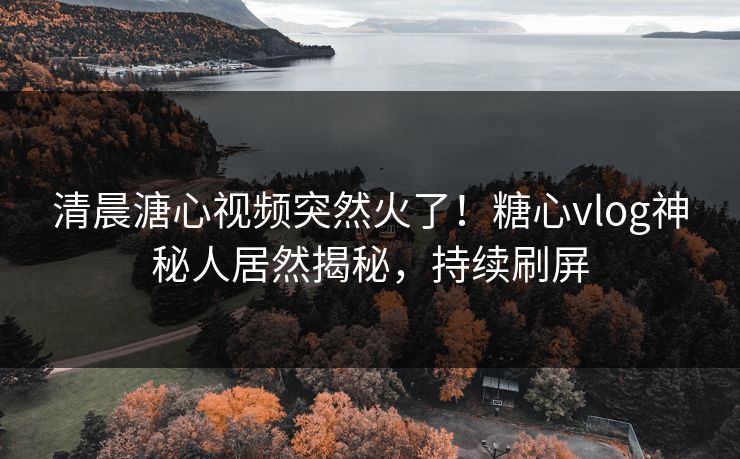 清晨溏心视频突然火了！糖心vlog神秘人居然揭秘，持续刷屏