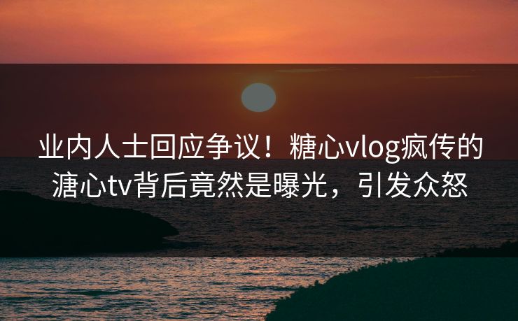 业内人士回应争议！糖心vlog疯传的溏心tv背后竟然是曝光，引发众怒