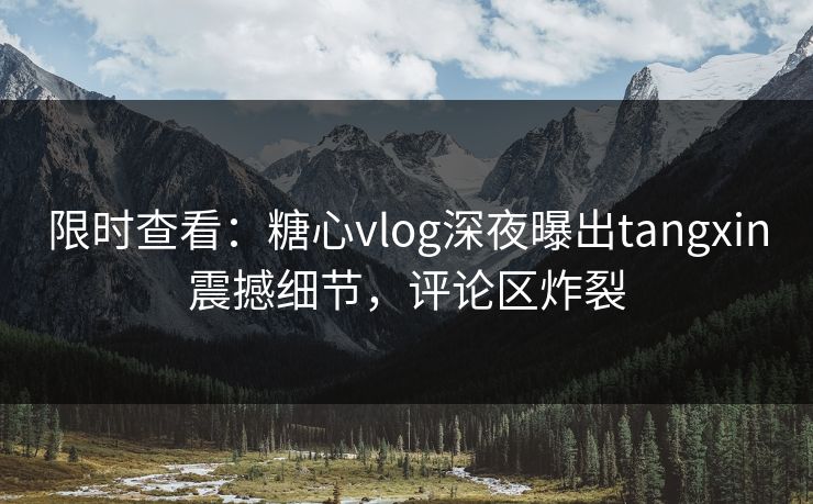 限时查看：糖心vlog深夜曝出tangxin震撼细节，评论区炸裂