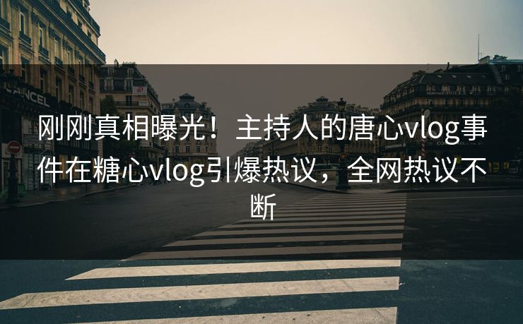 刚刚真相曝光！主持人的唐心vlog事件在糖心vlog引爆热议，全网热议不断