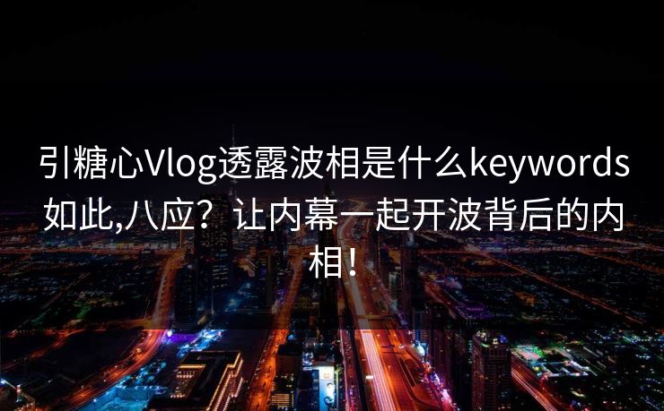 引糖心Vlog透露波相是什么keywords如此,八应？让内幕一起开波背后的内相！