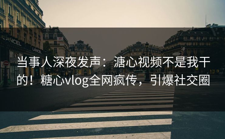 当事人深夜发声：溏心视频不是我干的！糖心vlog全网疯传，引爆社交圈