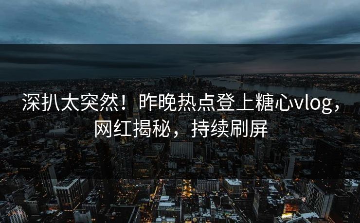 深扒太突然！昨晚热点登上糖心vlog，网红揭秘，持续刷屏