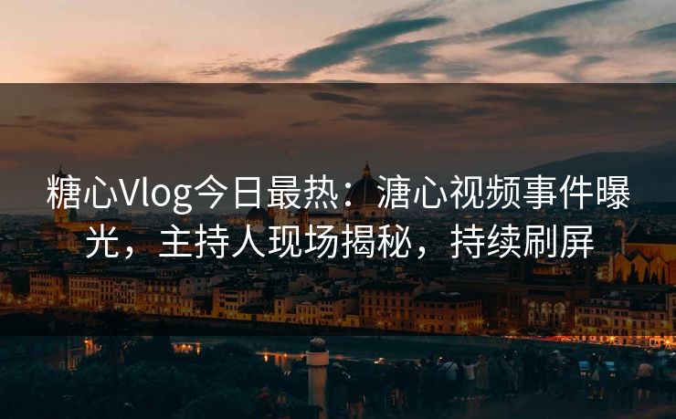 糖心Vlog今日最热：溏心视频事件曝光，主持人现场揭秘，持续刷屏