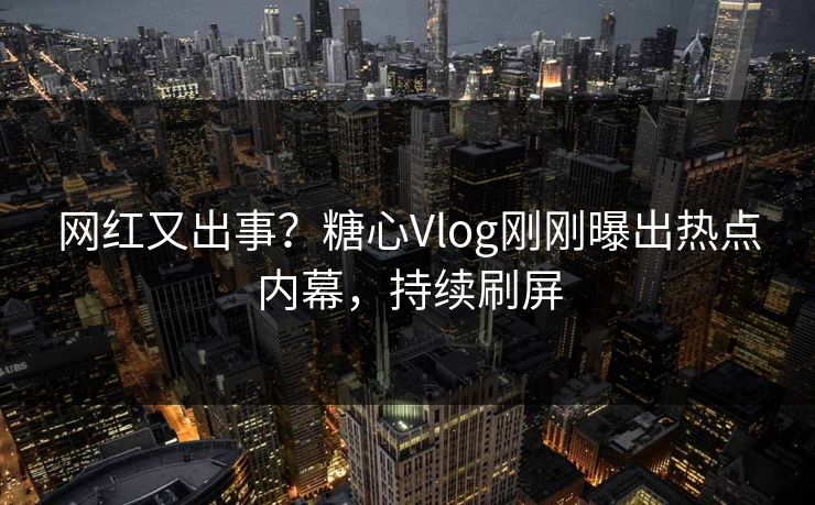 网红又出事？糖心Vlog刚刚曝出热点内幕，持续刷屏