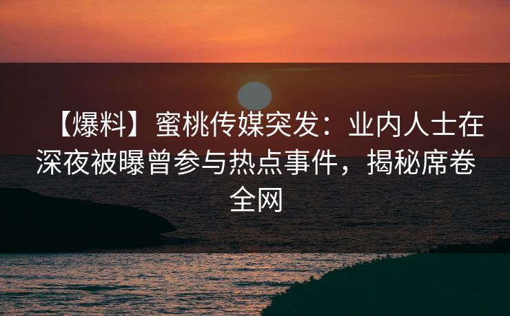 【爆料】蜜桃传媒突发：业内人士在深夜被曝曾参与热点事件，揭秘席卷全网