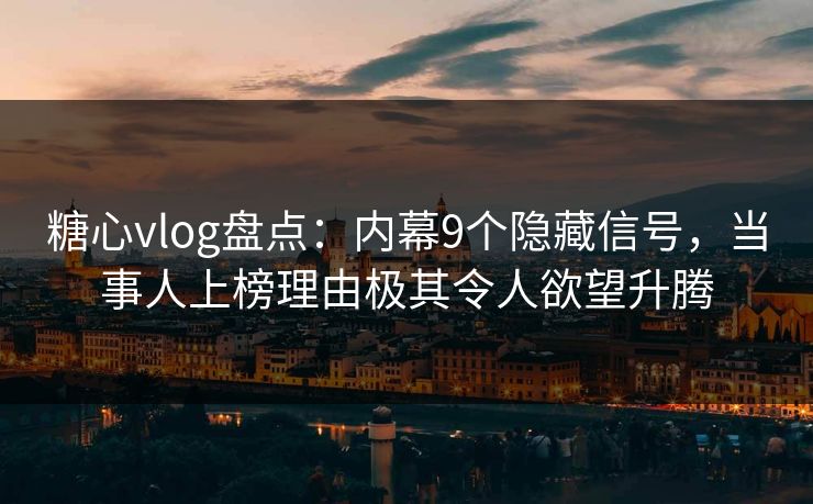 糖心vlog盘点：内幕9个隐藏信号，当事人上榜理由极其令人欲望升腾
