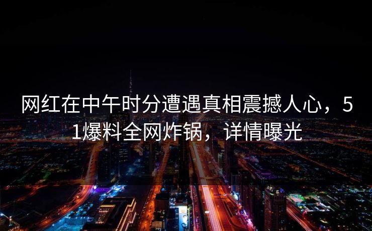 网红在中午时分遭遇真相震撼人心,51爆料全网炸锅,详情曝光 网红在中午时分遭遇真相震撼人心,51爆料全网炸锅,详情曝光