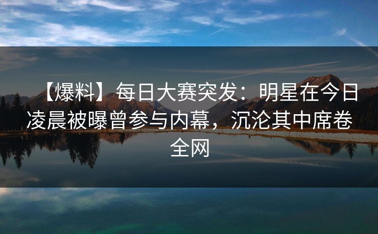 【爆料】每日大赛突发:明星在今日凌晨被曝曾参与内幕,沉沦其中席卷全网 【爆料】每日大赛突发:明星在今日凌晨被曝曾参与内幕,沉沦其中席卷全网