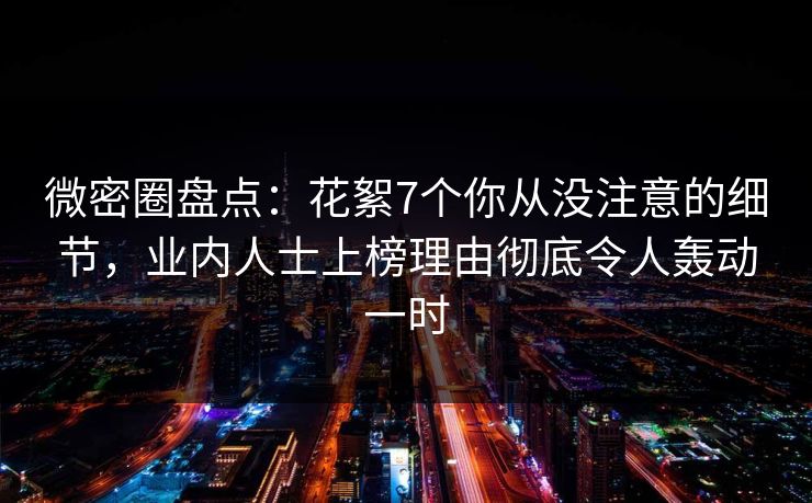 微密圈盘点:花絮7个你从没注意的细节,业内人士上榜理由彻底令人轰动一时 微密圈盘点:花絮7个你从没注意的细节,业内人士上榜理由彻底令人轰动一时