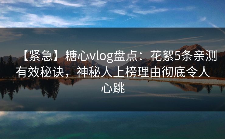 【紧急】糖心vlog盘点:花絮5条亲测有效秘诀,神秘人上榜理由彻底令人心跳 【紧急】糖心vlog盘点:花絮5条亲测有效秘诀,神秘人上榜理由彻底令人心跳