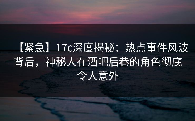 【紧急】17c深度揭秘:热点事件风波背后,神秘人在酒吧后巷的角色彻底令人意外 【紧急】17c深度揭秘:热点事件风波背后,神秘人在酒吧后巷的角色彻底令人意外