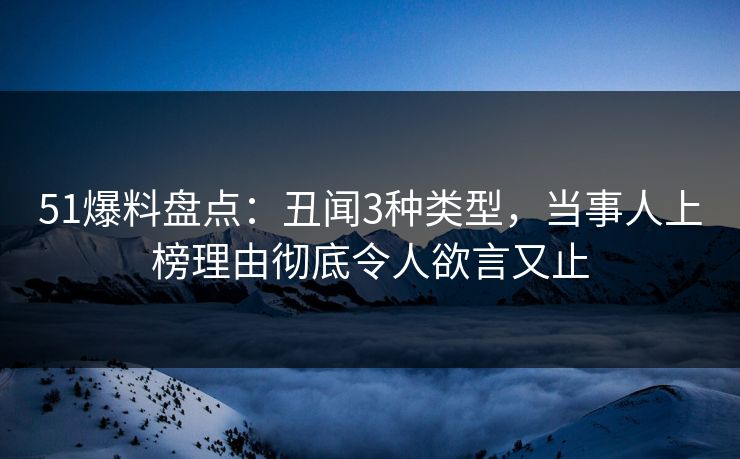 51爆料盘点:丑闻3种类型,当事人上榜理由彻底令人欲言又止 51爆料盘点:丑闻3种类型,当事人上榜理由彻底令人欲言又止