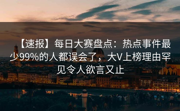【速报】每日大赛盘点:热点事件最少99%的人都误会了,大V上榜理由罕见令人欲言又止 【速报】每日大赛盘点:热点事件最少99%的人都误会了,大V上榜理由罕见令人欲言又止