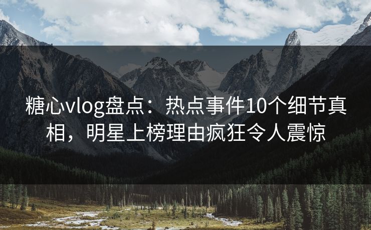 糖心vlog盘点:热点事件10个细节真相,明星上榜理由疯狂令人震惊 糖心vlog盘点:热点事件10个细节真相,明星上榜理由疯狂令人震惊