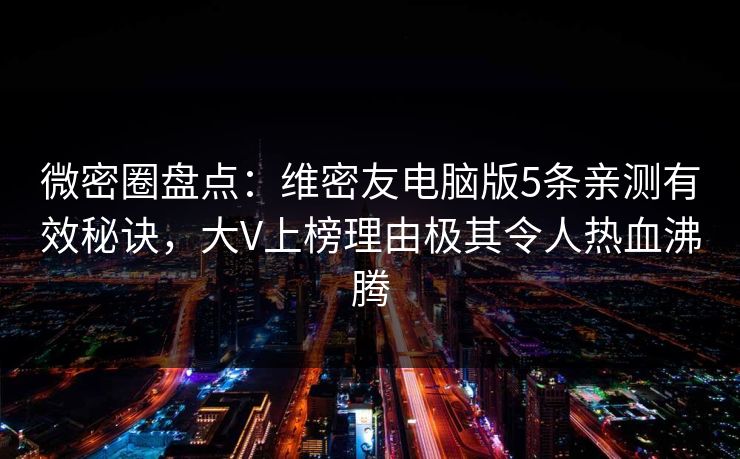 微密圈盘点:维密友电脑版5条亲测有效秘诀,大V上榜理由极其令人热血沸腾 微密圈盘点:维密友电脑版5条亲测有效秘诀,大V上榜理由极其令人热血沸腾
