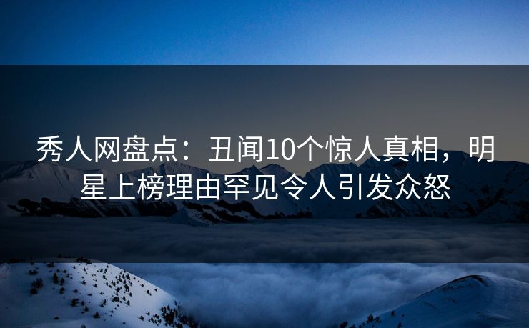 秀人网盘点:丑闻10个惊人真相,明星上榜理由罕见令人引发众怒 秀人网盘点:丑闻10个惊人真相,明星上榜理由罕见令人引发众怒