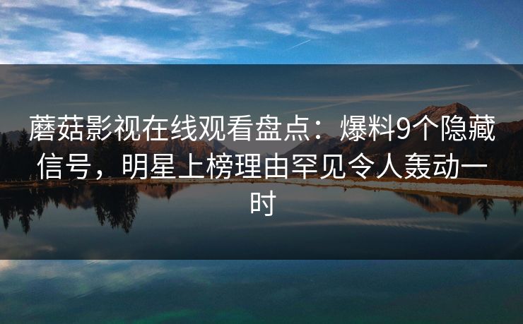 蘑菇影视在线观看盘点:爆料9个隐藏信号,明星上榜理由罕见令人轰动一时 蘑菇影视在线观看盘点:爆料9个隐藏信号,明星上榜理由罕见令人轰动一时