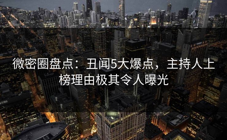 微密圈盘点:丑闻5大爆点,主持人上榜理由极其令人曝光 微密圈盘点:丑闻5大爆点,主持人上榜理由极其令人曝光