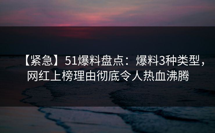 【紧急】51爆料盘点：爆料3种类型，网红上榜理由彻底令人热血沸腾