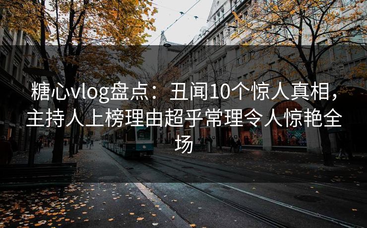 糖心vlog盘点:丑闻10个惊人真相,主持人上榜理由超乎常理令人惊艳全场 糖心vlog盘点:丑闻10个惊人真相,主持人上榜理由超乎常理令人惊艳全场
