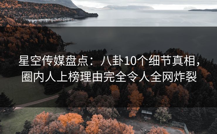 星空传媒盘点：八卦10个细节真相，圈内人上榜理由完全令人全网炸裂