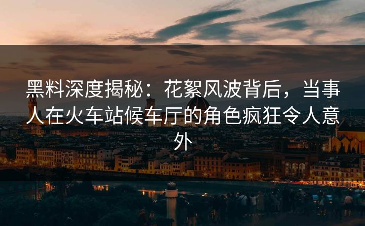 黑料深度揭秘:花絮风波背后,当事人在火车站候车厅的角色疯狂令人意外 黑料深度揭秘:花絮风波背后,当事人在火车站候车厅的角色疯狂令人意外