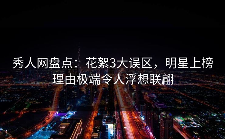 秀人网盘点:花絮3大误区,明星上榜理由极端令人浮想联翩 秀人网盘点:花絮3大误区,明星上榜理由极端令人浮想联翩