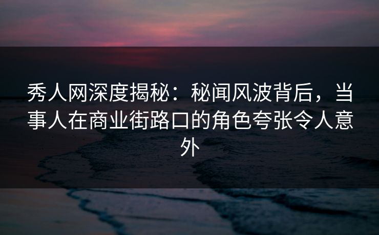 秀人网深度揭秘:秘闻风波背后,当事人在商业街路口的角色夸张令人意外 秀人网深度揭秘:秘闻风波背后,当事人在商业街路口的角色夸张令人意外