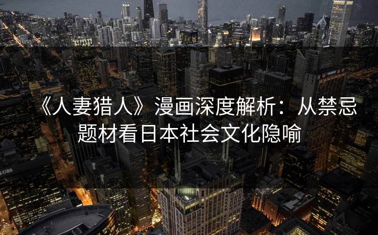 《人妻猎人》漫画深度解析:从禁忌题材看日本社会文化隐喻 《人妻猎人》漫画深度解析:从禁忌题材看日本社会文化隐喻