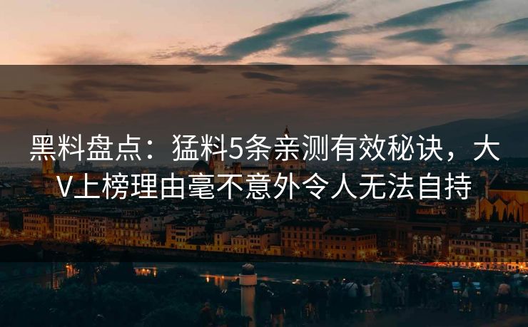 黑料盘点:猛料5条亲测有效秘诀,大V上榜理由毫不意外令人无法自持 黑料盘点:猛料5条亲测有效秘诀,大V上榜理由毫不意外令人无法自持