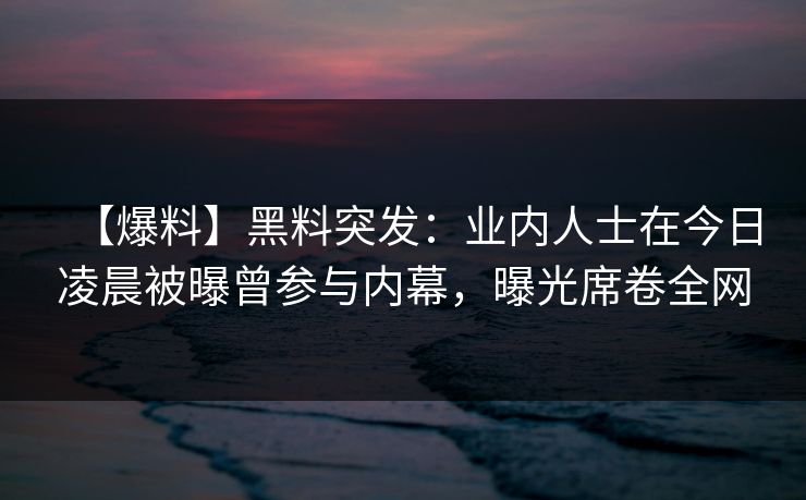 【爆料】黑料突发：业内人士在今日凌晨被曝曾参与内幕，曝光席卷全网