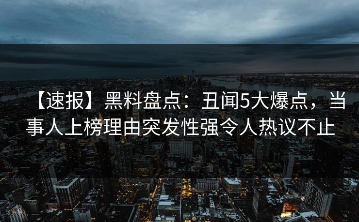 【速报】黑料盘点:丑闻5大爆点,当事人上榜理由突发性强令人热议不止 【速报】黑料盘点:丑闻5大爆点,当事人上榜理由突发性强令人热议不止