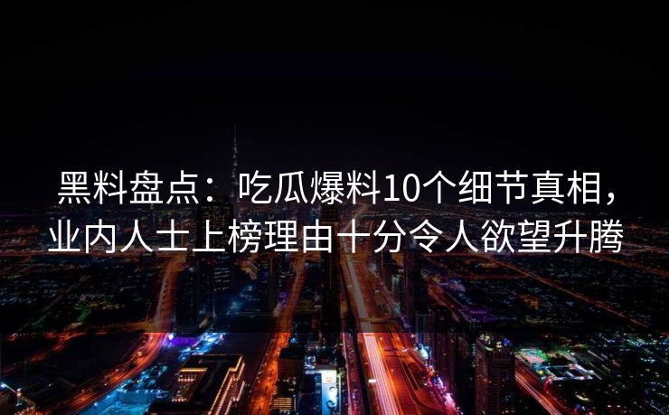 黑料盘点:吃瓜爆料10个细节真相,业内人士上榜理由十分令人欲望升腾 黑料盘点:吃瓜爆料10个细节真相,业内人士上榜理由十分令人欲望升腾