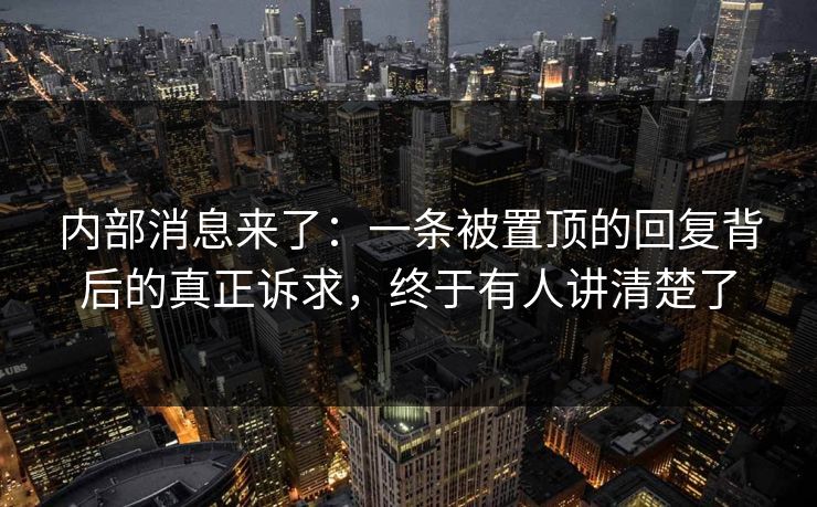 内部消息来了：一条被置顶的回复背后的真正诉求，终于有人讲清楚了