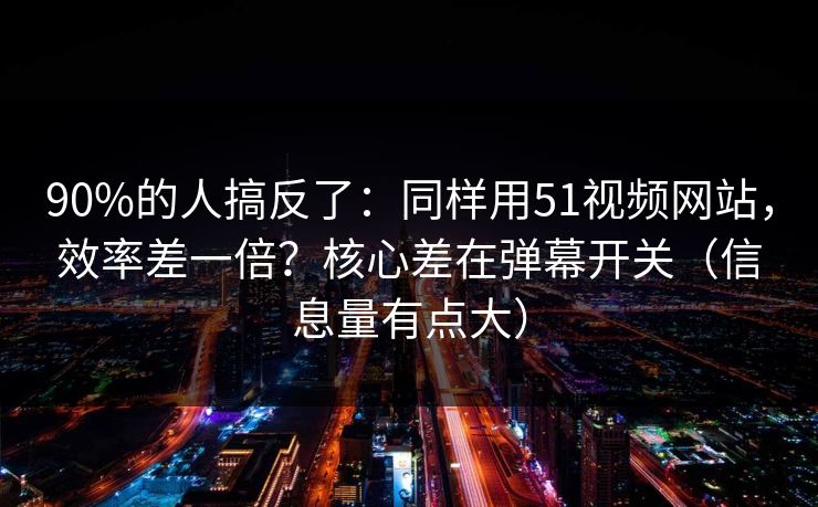 90%的人搞反了：同样用51视频网站，效率差一倍？核心差在弹幕开关（信息量有点大）