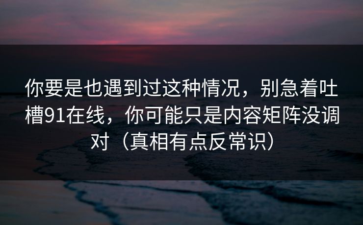 你要是也遇到过这种情况,别急着吐槽91在线,你可能只是内容矩阵没调对(真相有点反常识) 你要是也遇到过这种情况,别急着吐槽91在线,你可能只是内容矩阵没调对(真相有点反常识)