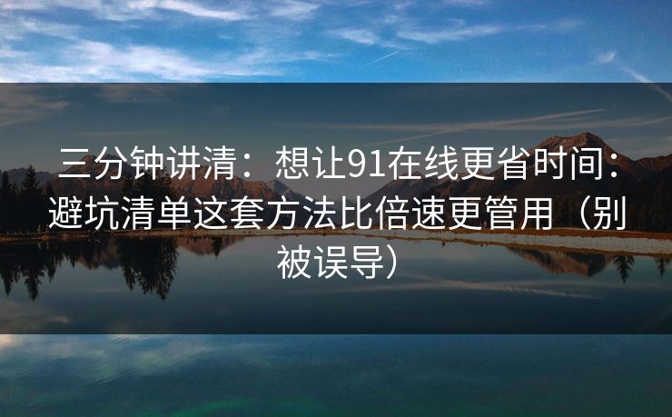 三分钟讲清：想让91在线更省时间：避坑清单这套方法比倍速更管用（别被误导）