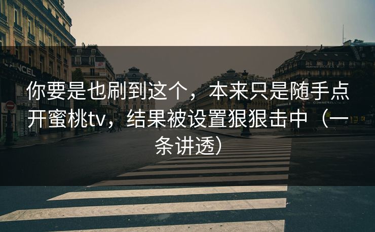 你要是也刷到这个,本来只是随手点开蜜桃tv,结果被设置狠狠击中(一条讲透) 你要是也刷到这个,本来只是随手点开蜜桃tv,结果被设置狠狠击中(一条讲透)