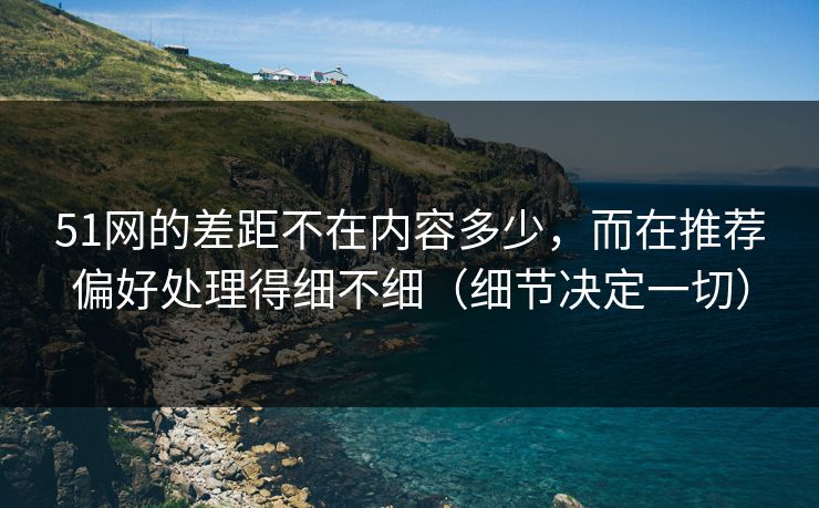 51网的差距不在内容多少，而在推荐偏好处理得细不细（细节决定一切）