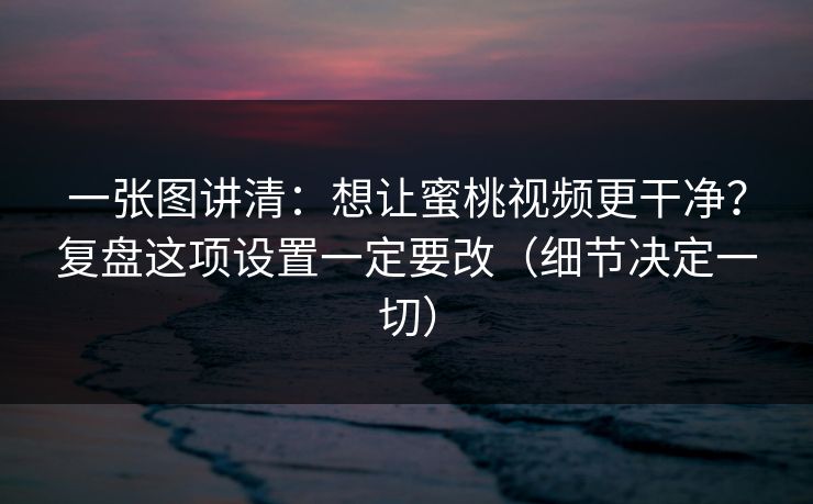 一张图讲清：想让蜜桃视频更干净？复盘这项设置一定要改（细节决定一切）