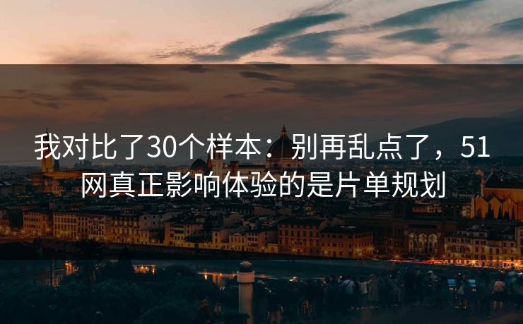 我对比了30个样本：别再乱点了，51网真正影响体验的是片单规划
